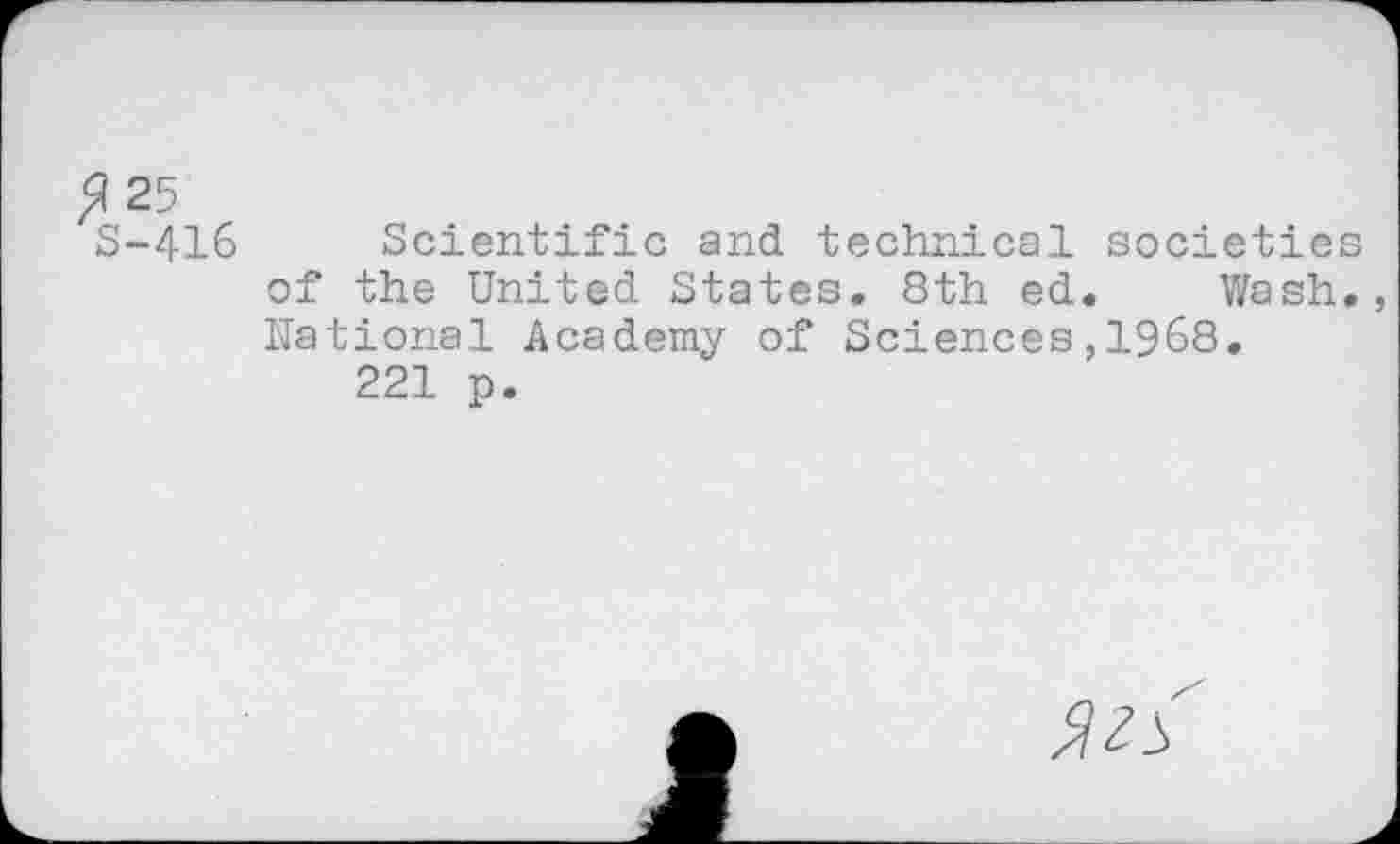 ﻿^25
S-416 Scientific and technical societies of the United States. 8th ed. Wash. National Academy of Sciences,1968.
221 p.